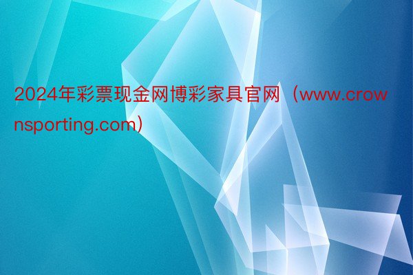 2024年彩票现金网博彩家具官网（www.crownsporting.com）
