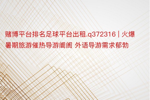 赌博平台排名足球平台出租.q372316 | 火爆暑期旅游催热导游阛阓 外语导游需求郁勃