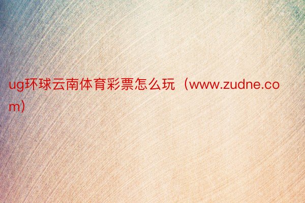 ug环球云南体育彩票怎么玩（www.zudne.com）