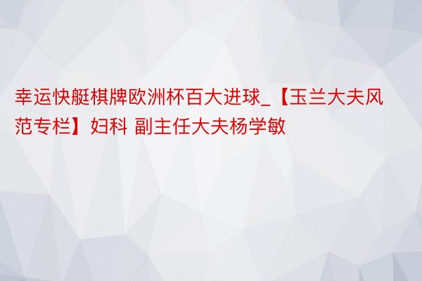 幸运快艇棋牌欧洲杯百大进球_【玉兰大夫风范专栏】妇科 副主任大夫杨学敏