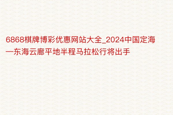 6868棋牌博彩优惠网站大全_2024中国定海—东海云廊平地半程马拉松行将出手