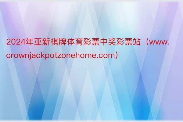 2024年亚新棋牌体育彩票中奖彩票站（www.crownjackpotzonehome.com）