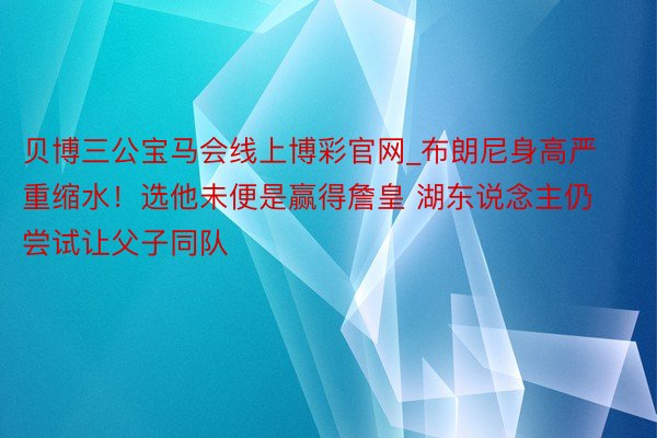 贝博三公宝马会线上博彩官网_布朗尼身高严重缩水！选他未便是赢得詹皇 湖东说念主仍尝试让父子同队