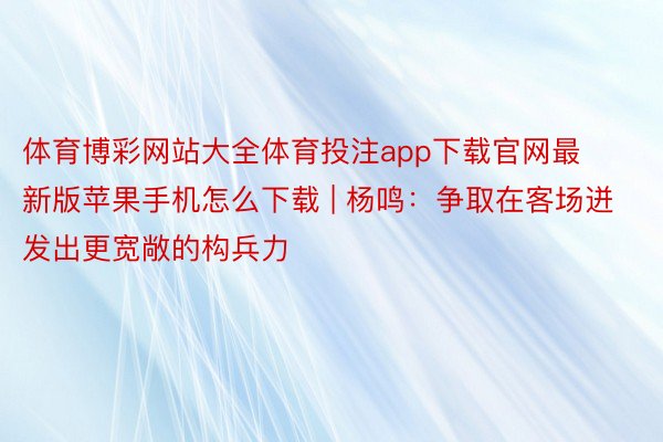 体育博彩网站大全体育投注app下载官网最新版苹果手机怎么下载 | 杨鸣：争取在客场迸发出更宽敞的构兵力