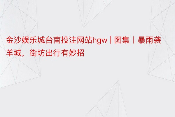 金沙娱乐城台南投注网站hgw | 图集丨暴雨袭羊城，街坊出行有妙招
