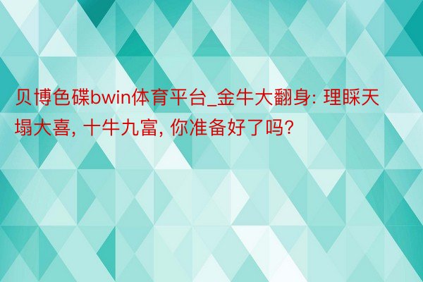 贝博色碟bwin体育平台_金牛大翻身: 理睬天塌大喜, 十牛九富, 你准备好了吗?