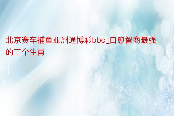 北京赛车捕鱼亚洲通博彩bbc_自愈智商最强的三个生肖