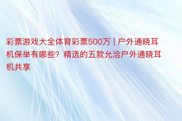 彩票游戏大全体育彩票500万 | 户外通晓耳机保举有哪些？精选的五款允洽户外通晓耳机共享