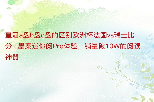 皇冠a盘b盘c盘的区别欧洲杯法国vs瑞士比分 | 墨案迷你阅Pro体验，销量破10W的阅读神器