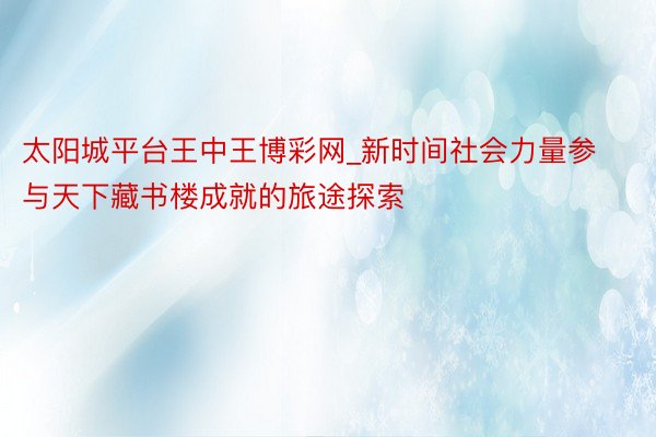 太阳城平台王中王博彩网_新时间社会力量参与天下藏书楼成就的旅途探索