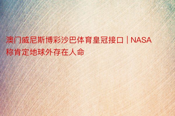 澳门威尼斯博彩沙巴体育皇冠接口 | NASA称肯定地球外存在人命