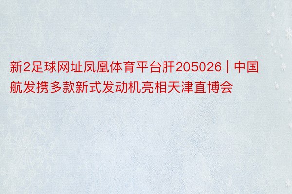 新2足球网址凤凰体育平台肝205026 | 中国航发携多款新式发动机亮相天津直博会