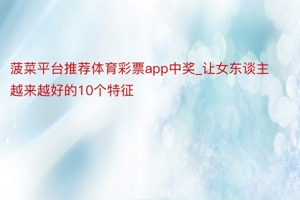 菠菜平台推荐体育彩票app中奖_让女东谈主越来越好的10个特征