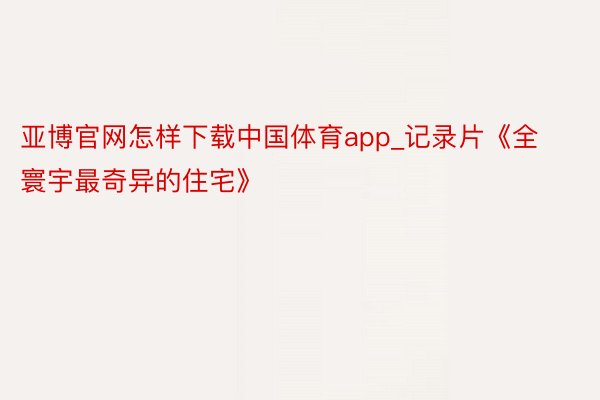 亚博官网怎样下载中国体育app_记录片《全寰宇最奇异的住宅》