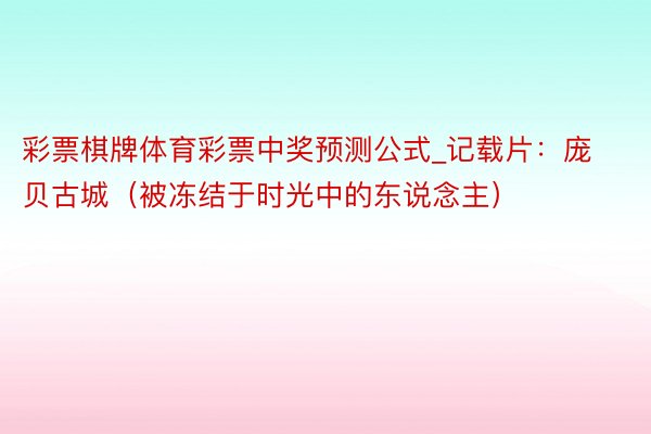 彩票棋牌体育彩票中奖预测公式_记载片：庞贝古城（被冻结于时光中的东说念主）