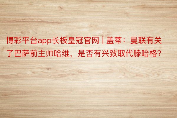 博彩平台app长板皇冠官网 | 盖蒂：曼联有关了巴萨前主帅哈维，是否有兴致取代滕哈格？