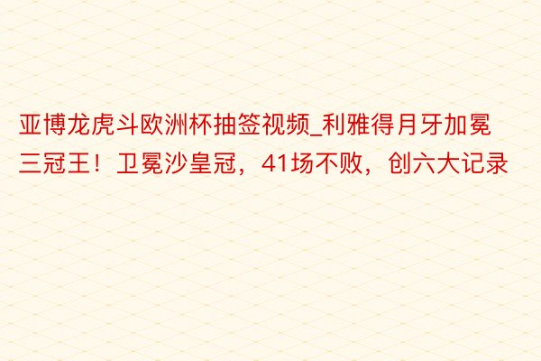 亚博龙虎斗欧洲杯抽签视频_利雅得月牙加冕三冠王！卫冕沙皇冠，41场不败，创六大记录