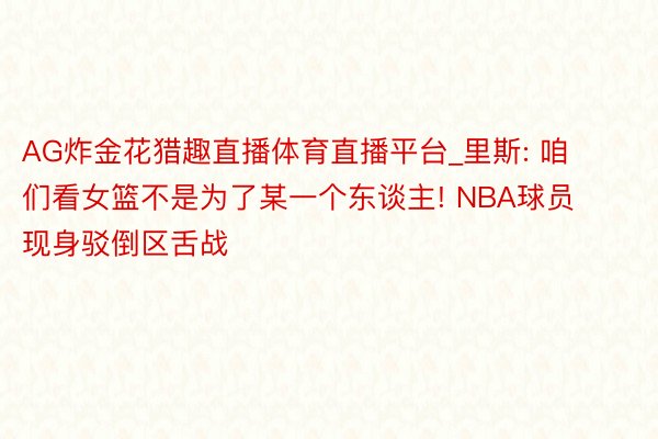 AG炸金花猎趣直播体育直播平台_里斯: 咱们看女篮不是为了某一个东谈主! NBA球员现身驳倒区舌战