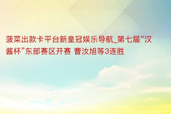 菠菜出款卡平台新皇冠娱乐导航_第七届“汉酱杯”东部赛区开赛 曹汝旭等3连胜