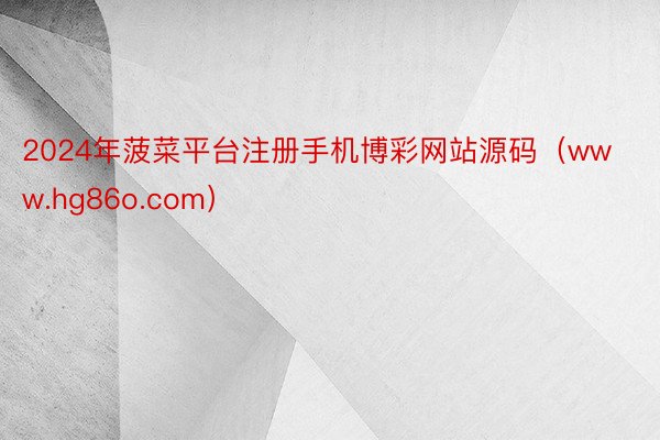 2024年菠菜平台注册手机博彩网站源码（www.hg86o.com）