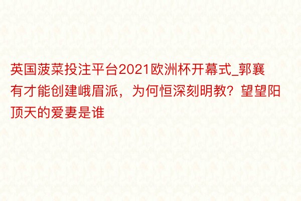 英国菠菜投注平台2021欧洲杯开幕式_郭襄有才能创建峨眉派，为何恒深刻明教？望望阳顶天的爱妻是谁
