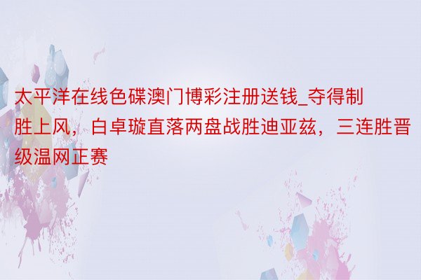 太平洋在线色碟澳门博彩注册送钱_夺得制胜上风，白卓璇直落两盘战胜迪亚兹，三连胜晋级温网正赛