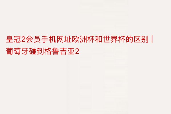 皇冠2会员手机网址欧洲杯和世界杯的区别 | 葡萄牙碰到格鲁吉亚2