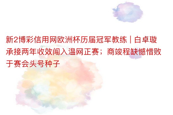 新2博彩信用网欧洲杯历届冠军教练 | 白卓璇承接两年收效闯入温网正赛；商竣程缺憾惜败于赛会头号种子