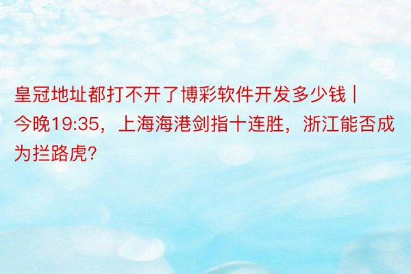 皇冠地址都打不开了博彩软件开发多少钱 | 今晚19:35，上海海港剑指十连胜，浙江能否成为拦路虎？