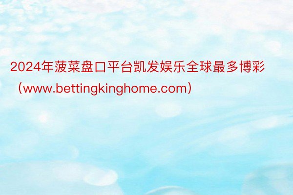 2024年菠菜盘口平台凯发娱乐全球最多博彩（www.bettingkinghome.com）