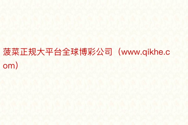 菠菜正规大平台全球博彩公司（www.qikhe.com）