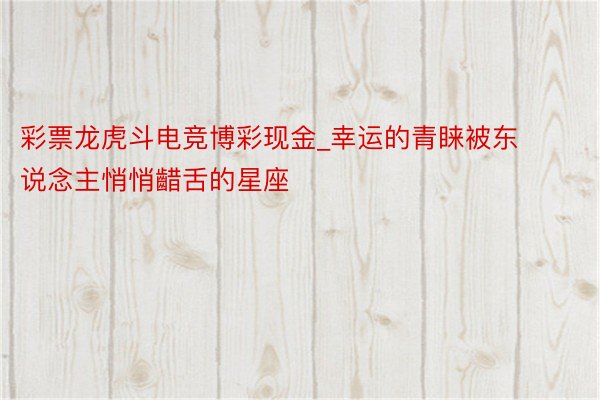 彩票龙虎斗电竞博彩现金_幸运的青睐被东说念主悄悄齰舌的星座