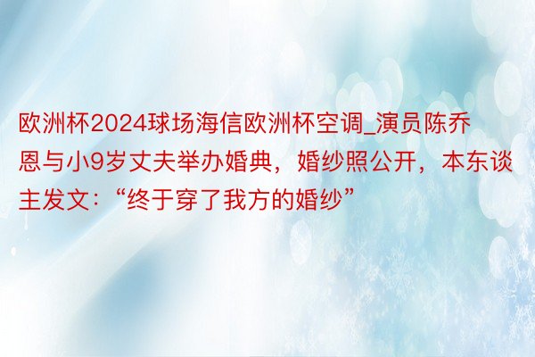 欧洲杯2024球场海信欧洲杯空调_演员陈乔恩与小9岁丈夫举办婚典，婚纱照公开，本东谈主发文：“终于穿了我方的婚纱”