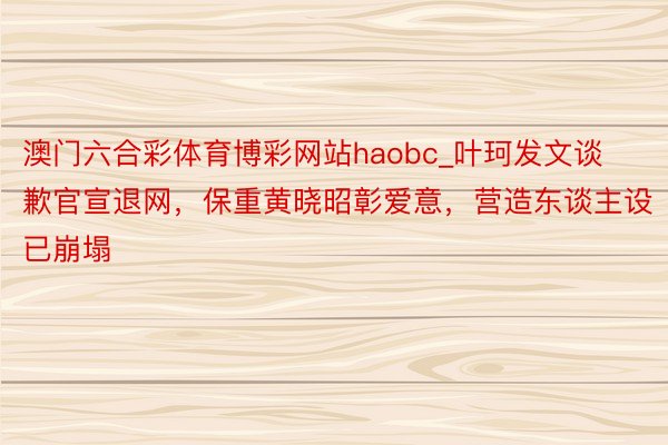 澳门六合彩体育博彩网站haobc_叶珂发文谈歉官宣退网，保重黄晓昭彰爱意，营造东谈主设已崩塌