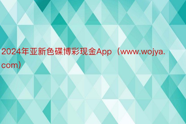 2024年亚新色碟博彩现金App（www.wojya.com）