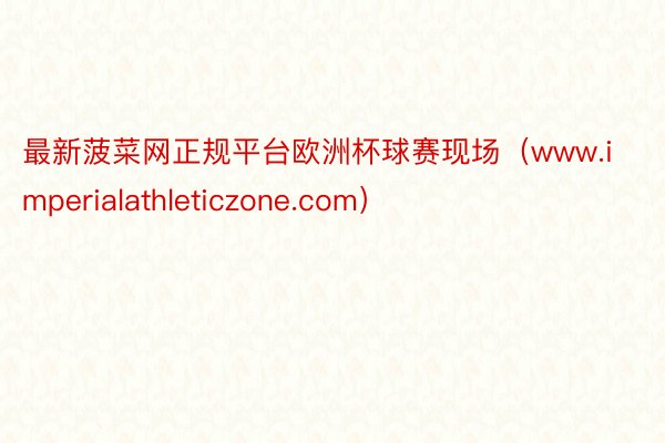 最新菠菜网正规平台欧洲杯球赛现场（www.imperialathleticzone.com）