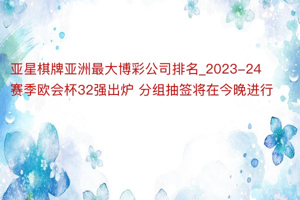 亚星棋牌亚洲最大博彩公司排名_2023-24赛季欧会杯32强出炉 分组抽签将在今晚进行