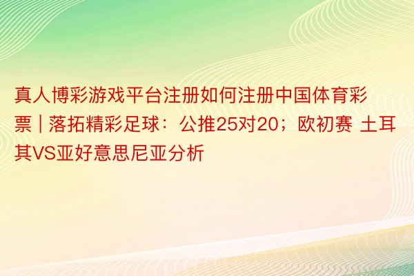 真人博彩游戏平台注册如何注册中国体育彩票 | 落拓精彩足球：公推25对20；欧初赛 土耳其VS亚好意思尼亚分析