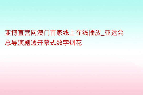 亚博直营网澳门首家线上在线播放_亚运会总导演剧透开幕式数字烟花