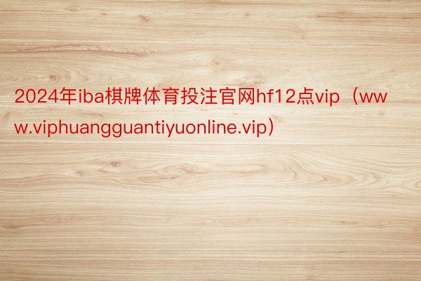 2024年iba棋牌体育投注官网hf12点vip（www.viphuangguantiyuonline.vip）
