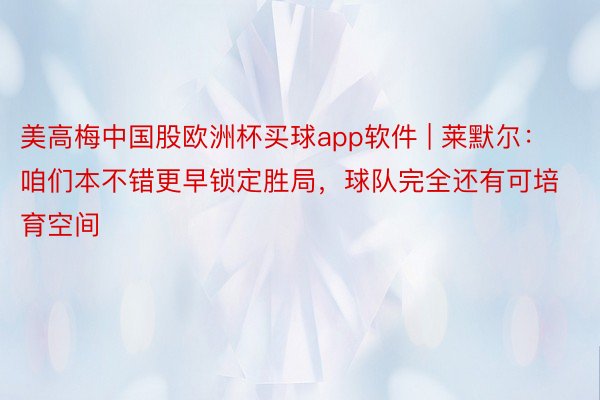 美高梅中国股欧洲杯买球app软件 | 莱默尔：咱们本不错更早锁定胜局，球队完全还有可培育空间