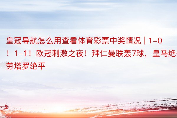 皇冠导航怎么用查看体育彩票中奖情况 | 1-0！1-1！欧冠刺激之夜！拜仁曼联轰7球，皇马绝杀，劳塔罗绝平