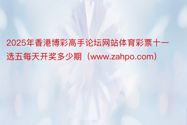 2025年香港博彩高手论坛网站体育彩票十一选五每天开奖多少期（www.zahpo.com）